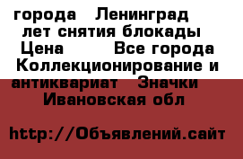 1.1) города : Ленинград - 40 лет снятия блокады › Цена ­ 49 - Все города Коллекционирование и антиквариат » Значки   . Ивановская обл.